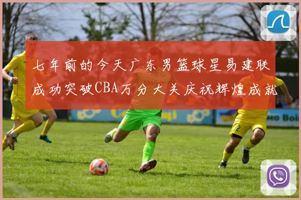 七年前的今天广东男篮球星易建联成功突破CBA万分大关庆祝辉煌成就