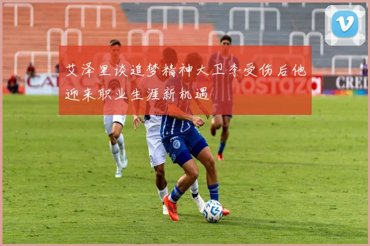 艾泽里谈追梦精神大卫李受伤后他迎来职业生涯新机遇