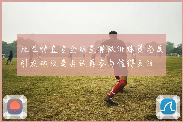 杜兰特直言全明星赛欧洲球员态度引发热议是否认真参与值得关注