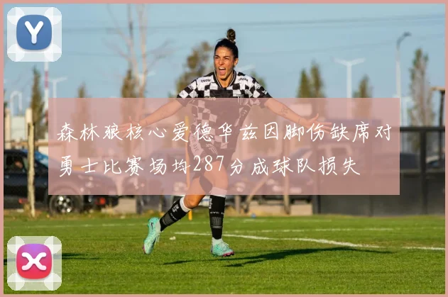 森林狼核心爱德华兹因脚伤缺席对勇士比赛场均287分成球队损失