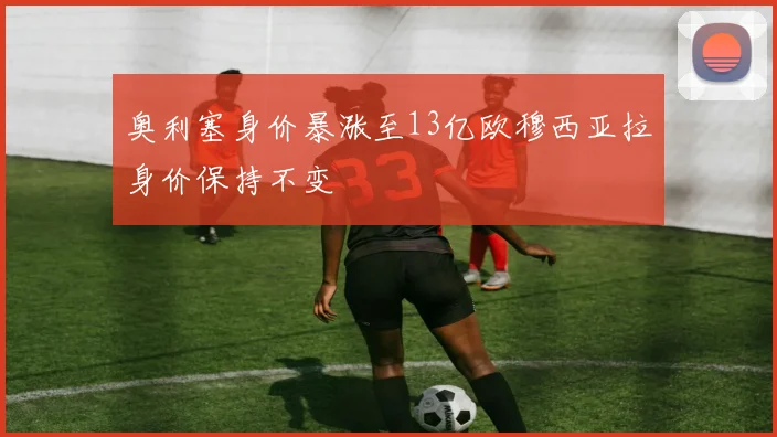 奥利塞身价暴涨至13亿欧穆西亚拉身价保持不变