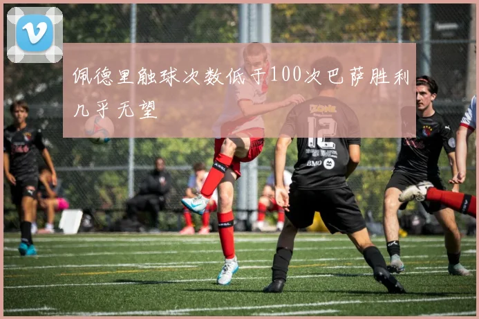 佩德里触球次数低于100次巴萨胜利几乎无望