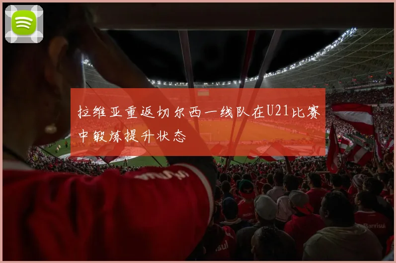 拉维亚重返切尔西一线队在U21比赛中锻炼提升状态