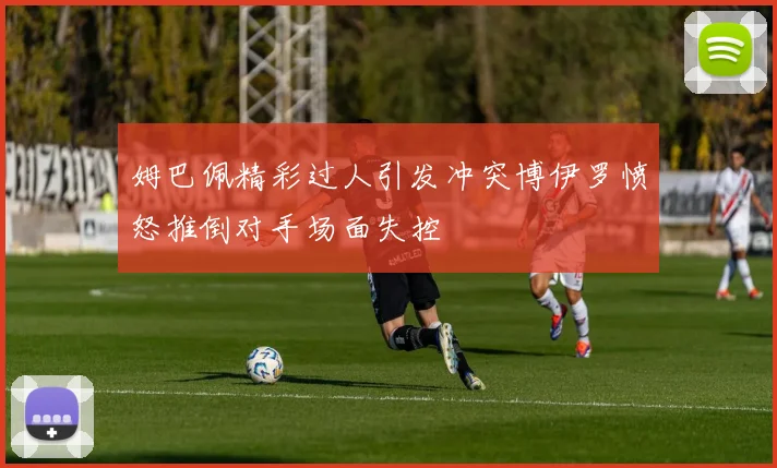 姆巴佩精彩过人引发冲突博伊罗愤怒推倒对手场面失控