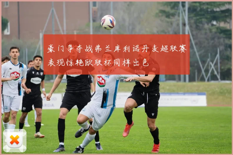 豪门争夺战弗兰库利诺丹麦超联赛表现惊艳欧联杯同样出色