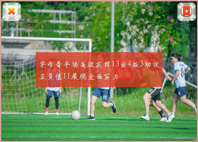 字母哥半场高效发挥13分4板3助攻正负值11展现全面实力