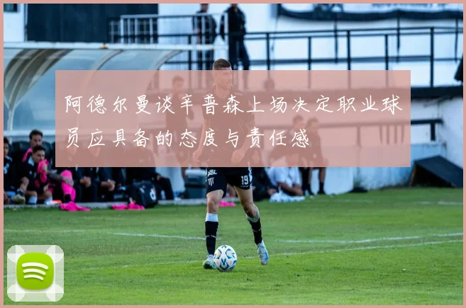 阿德尔曼谈辛普森上场决定职业球员应具备的态度与责任感
