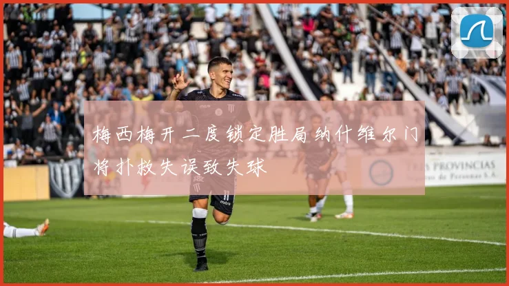 梅西梅开二度锁定胜局纳什维尔门将扑救失误致失球