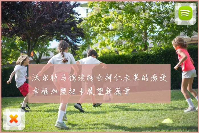沃尔特马德谈转会拜仁未果的感受幸福加盟纽卡展望新篇章