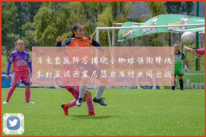 马竞首发阵容揭晓小蜘蛛领衔锋线朱利亚诺西蒙尼瑟尔洛特共同出战