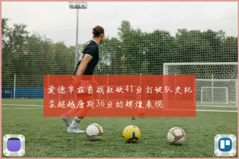爱德华兹首战狂砍41分打破队史纪录超越唐斯36分的辉煌表现