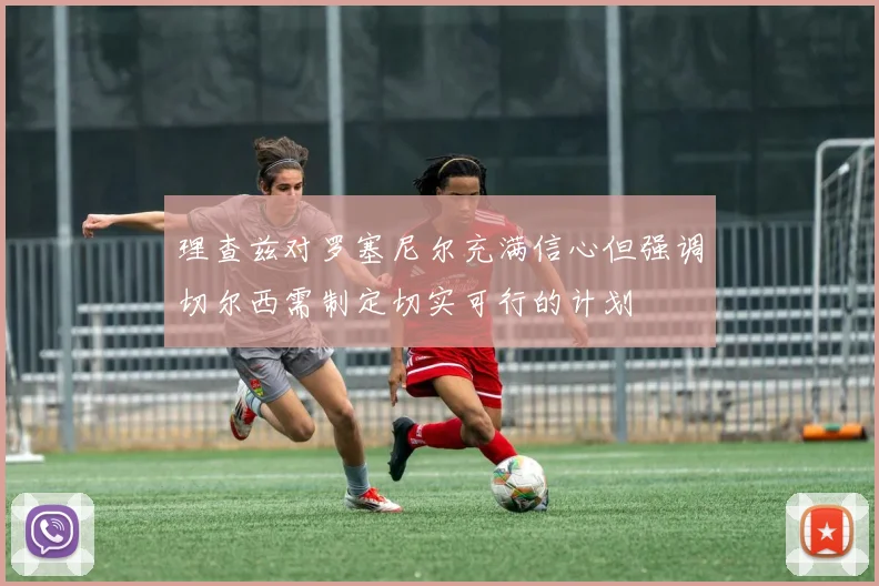 理查兹对罗塞尼尔充满信心但强调切尔西需制定切实可行的计划