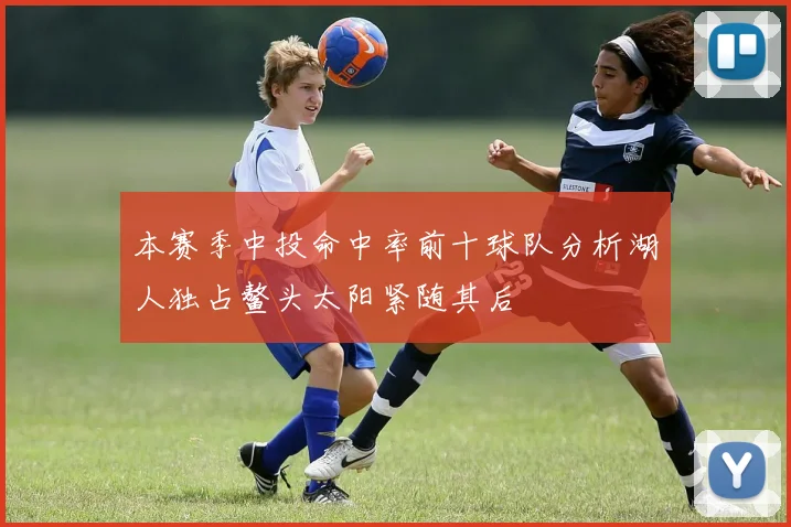 本赛季中投命中率前十球队分析湖人独占鳌头太阳紧随其后