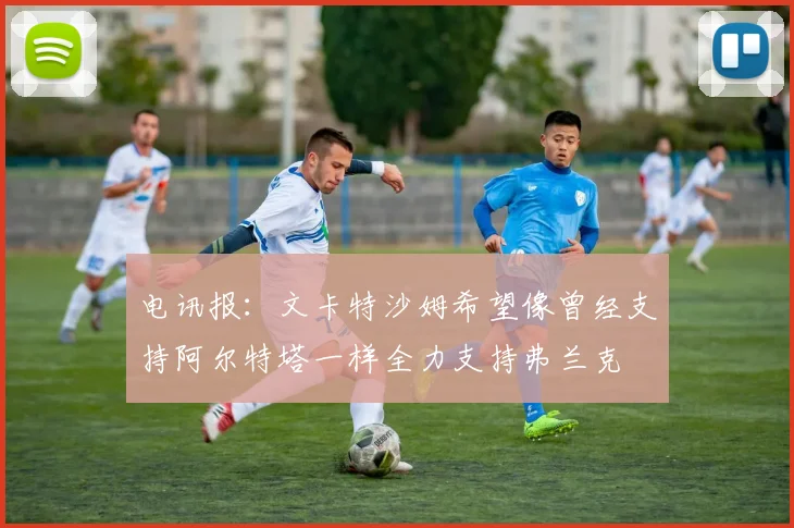 电讯报：文卡特沙姆希望像曾经支持阿尔特塔一样全力支持弗兰克