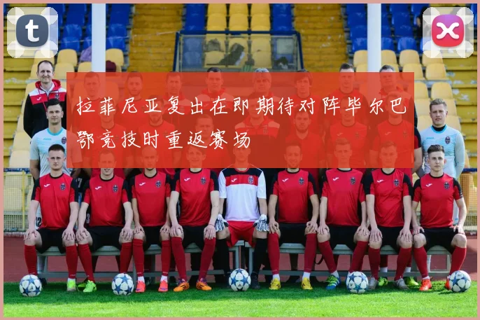 拉菲尼亚复出在即期待对阵毕尔巴鄂竞技时重返赛场