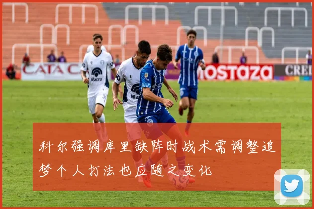 科尔强调库里缺阵时战术需调整追梦个人打法也应随之变化