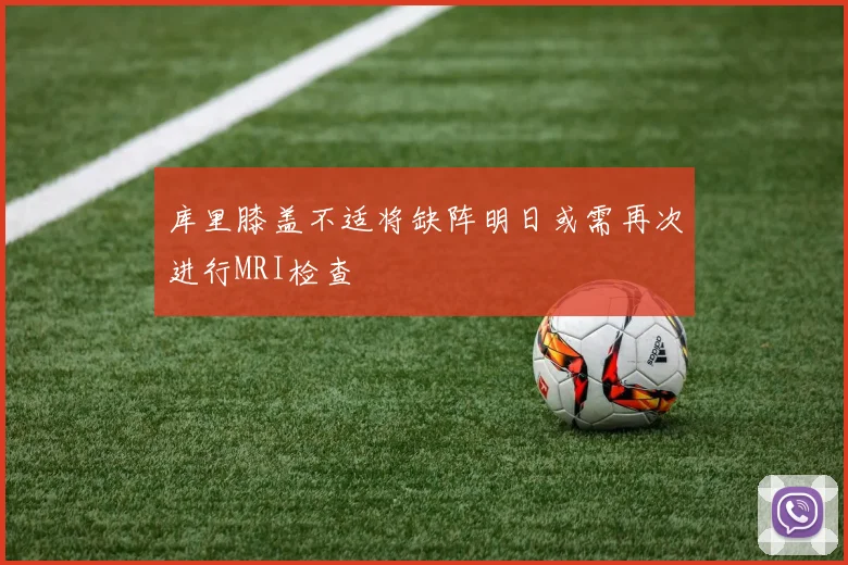 库里膝盖不适将缺阵明日或需再次进行MRI检查