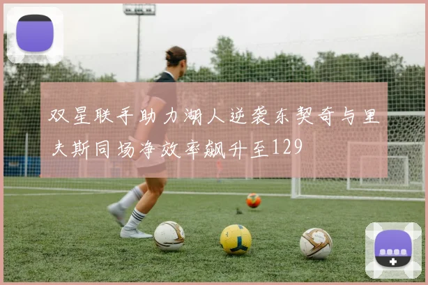 双星联手助力湖人逆袭东契奇与里夫斯同场净效率飙升至129