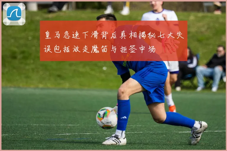 皇马急速下滑背后真相揭秘七大失误包括放走魔笛与拒签中场