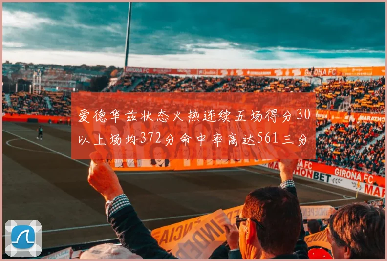 爱德华兹状态火热连续五场得分30以上场均372分命中率高达561三分命中率接近49