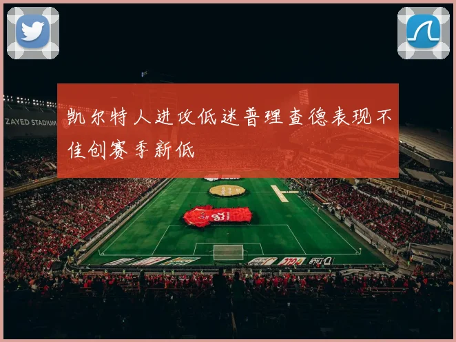 凯尔特人进攻低迷普理查德表现不佳创赛季新低