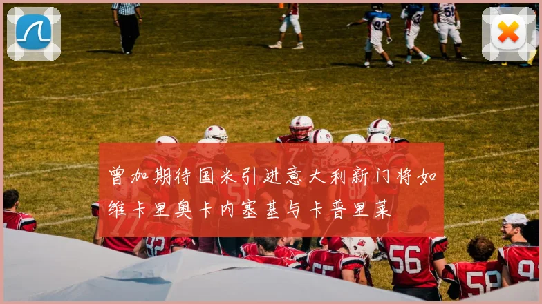 曾加期待国米引进意大利新门将如维卡里奥卡内塞基与卡普里莱
