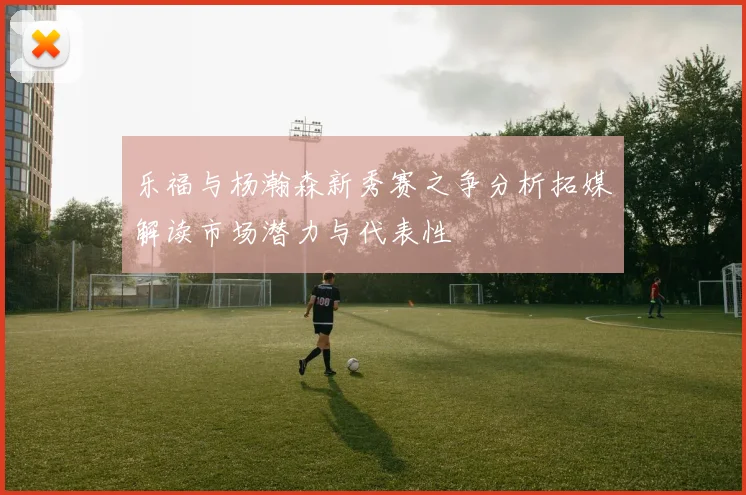 乐福与杨瀚森新秀赛之争分析拓媒解读市场潜力与代表性