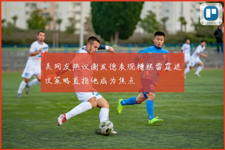 美网友热议谢泼德表现糟糕雷霆进攻策略直指他成为焦点