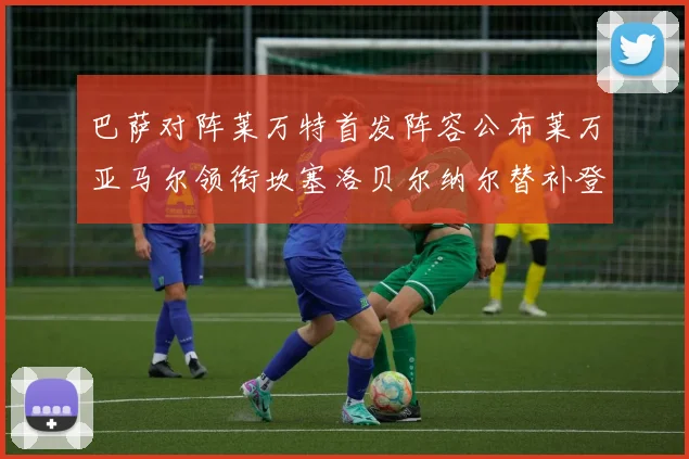 巴萨对阵莱万特首发阵容公布莱万亚马尔领衔坎塞洛贝尔纳尔替补登场