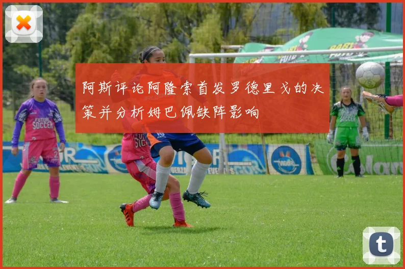 阿斯评论阿隆索首发罗德里戈的决策并分析姆巴佩缺阵影响