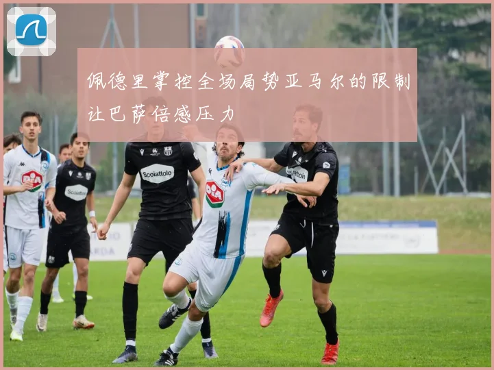 佩德里掌控全场局势亚马尔的限制让巴萨倍感压力