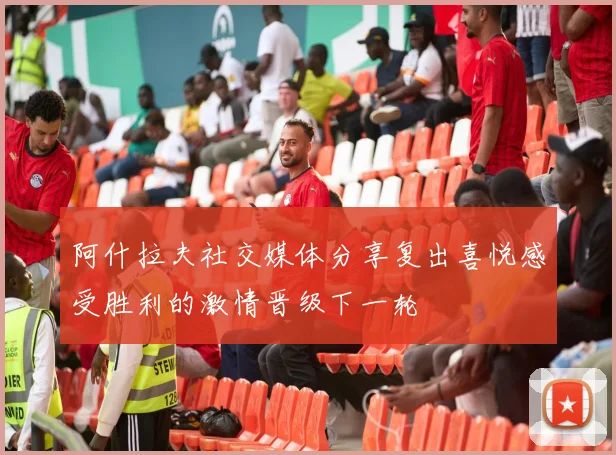 阿什拉夫社交媒体分享复出喜悦感受胜利的激情晋级下一轮