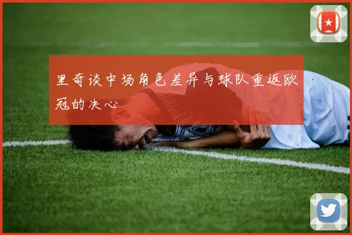 里奇谈中场角色差异与球队重返欧冠的决心