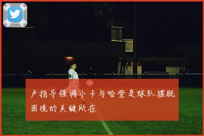 卢指导强调小卡与哈登是球队摆脱困境的关键所在