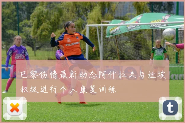 巴黎伤情最新动态阿什拉夫与杜埃积极进行个人康复训练