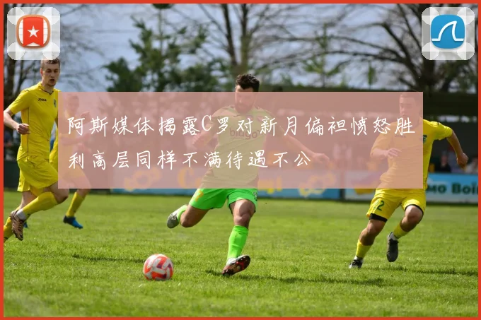 阿斯媒体揭露C罗对新月偏袒愤怒胜利高层同样不满待遇不公
