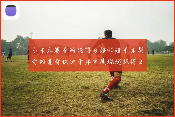 小卡本赛季两场得分超45追平东契奇约基奇仅次于库里展现超级得分能力