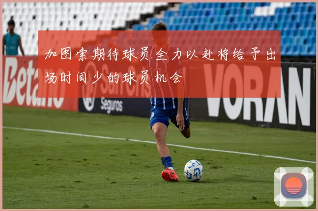 加图索期待球员全力以赴将给予出场时间少的球员机会