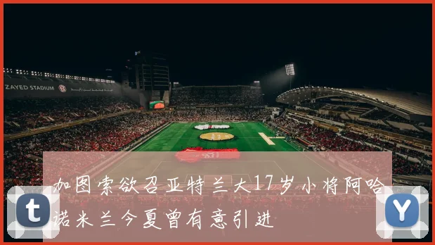 加图索欲召亚特兰大17岁小将阿哈诺米兰今夏曾有意引进