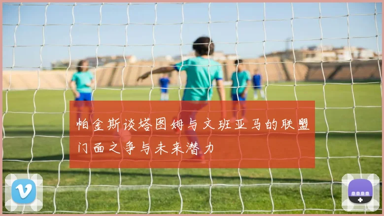 帕金斯谈塔图姆与文班亚马的联盟门面之争与未来潜力