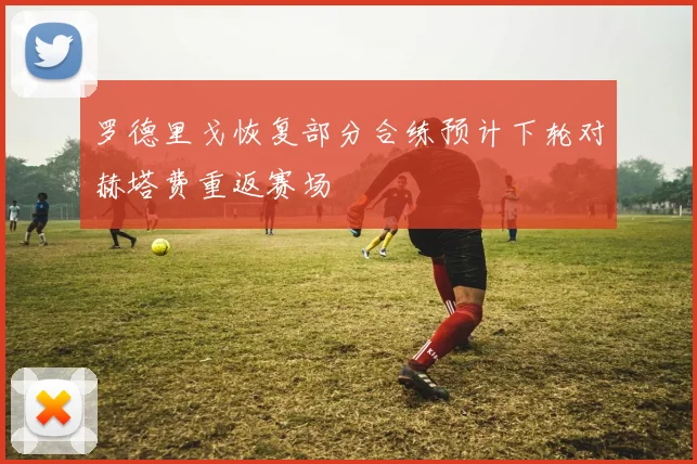 罗德里戈恢复部分合练预计下轮对赫塔费重返赛场
